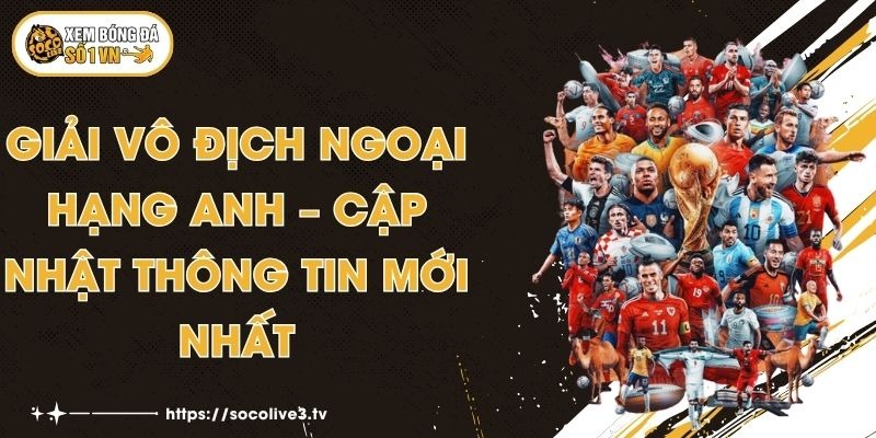 Giải Vô Địch Ngoại Hạng Anh – Cập Nhật Thông Tin Mới Nhất